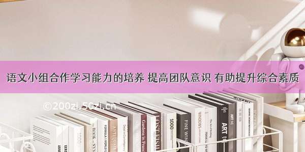 语文小组合作学习能力的培养 提高团队意识 有助提升综合素质