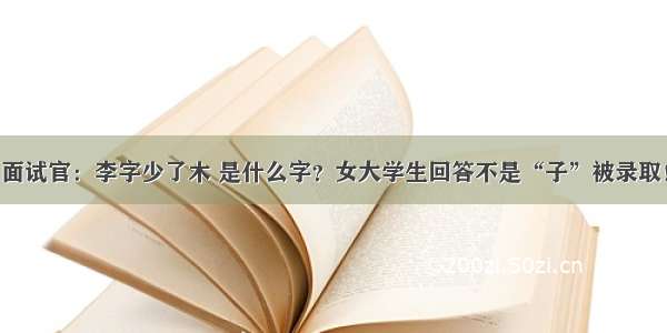 面试官：李字少了木 是什么字？女大学生回答不是“子”被录取！