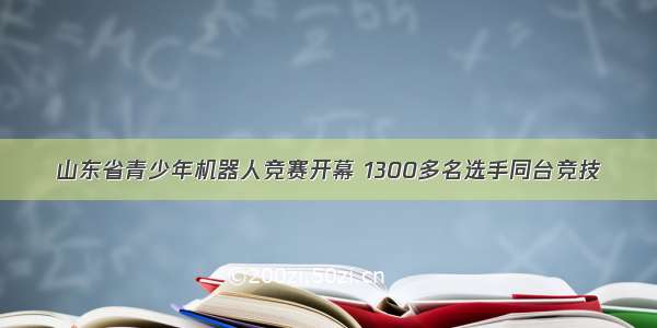 山东省青少年机器人竞赛开幕 1300多名选手同台竞技