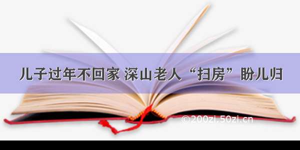 儿子过年不回家 深山老人“扫房”盼儿归