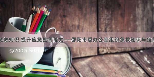 学习急救知识 提升应急处置能力——邵阳市委办公室组织急救知识与技能培训