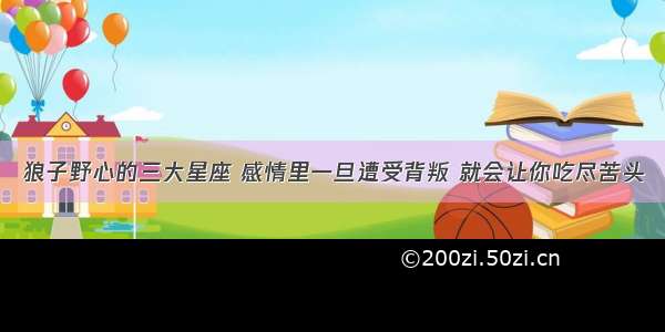 狼子野心的三大星座 感情里一旦遭受背叛 就会让你吃尽苦头