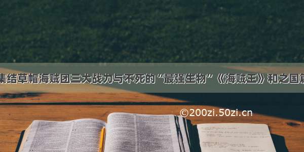 集结草帽海贼团三大战力与不死的“最强生物”《海贼王》和之国篇