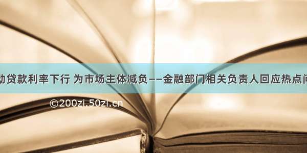 推动贷款利率下行 为市场主体减负——金融部门相关负责人回应热点问题