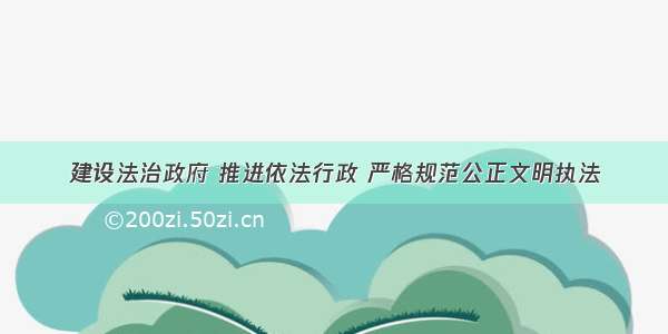 建设法治政府 推进依法行政 严格规范公正文明执法