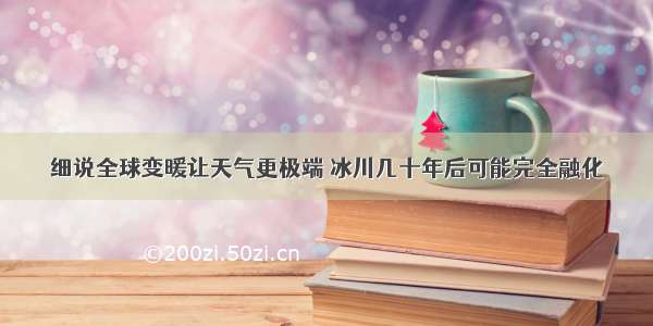 细说全球变暖让天气更极端 冰川几十年后可能完全融化