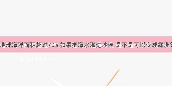 地球海洋面积超过70% 如果把海水灌进沙漠 是不是可以变成绿洲？