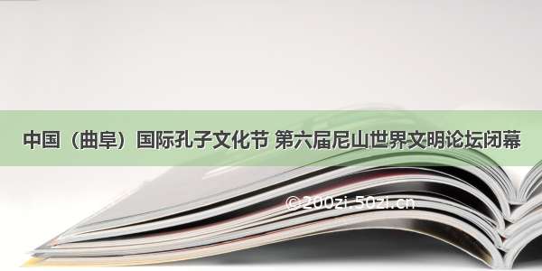中国（曲阜）国际孔子文化节 第六届尼山世界文明论坛闭幕