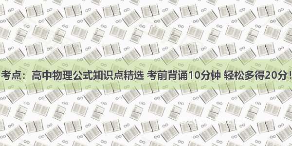 考点：高中物理公式知识点精选 考前背诵10分钟 轻松多得20分！