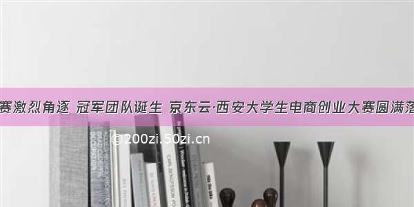 决赛激烈角逐 冠军团队诞生 京东云·西安大学生电商创业大赛圆满落幕