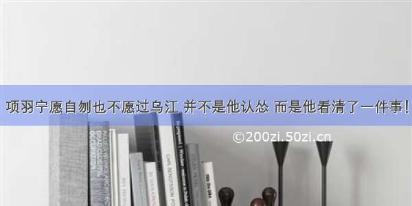 项羽宁愿自刎也不愿过乌江 并不是他认怂 而是他看清了一件事！