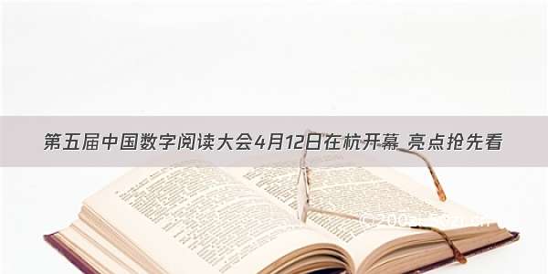 第五届中国数字阅读大会4月12日在杭开幕 亮点抢先看