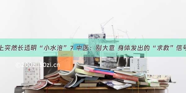 上突然长透明“小水泡”？中医：别大意 身体发出的“求救”信号