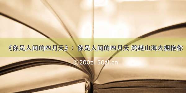 《你是人间的四月天》：你是人间的四月天 跨越山海去拥抱你