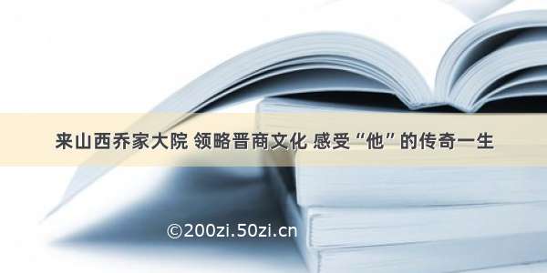 来山西乔家大院 领略晋商文化 感受“他”的传奇一生