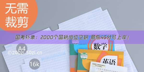 国考补录：2000个国税岗位空缺 最低45分可上岸！