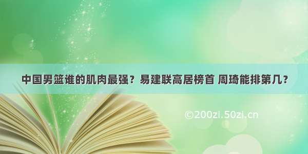 中国男篮谁的肌肉最强？易建联高居榜首 周琦能排第几？