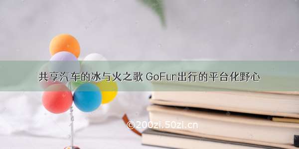 共享汽车的冰与火之歌 GoFun出行的平台化野心