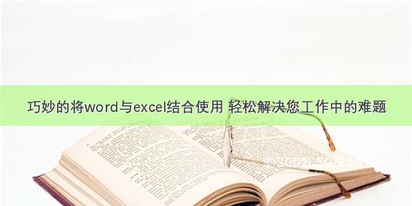 巧妙的将word与excel结合使用 轻松解决您工作中的难题