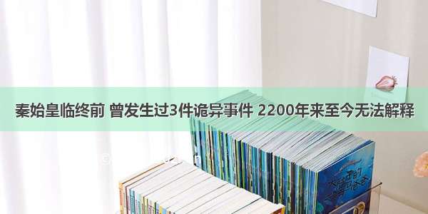 秦始皇临终前 曾发生过3件诡异事件 2200年来至今无法解释