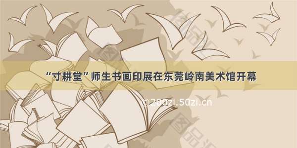 “寸耕堂”师生书画印展在东莞岭南美术馆开幕