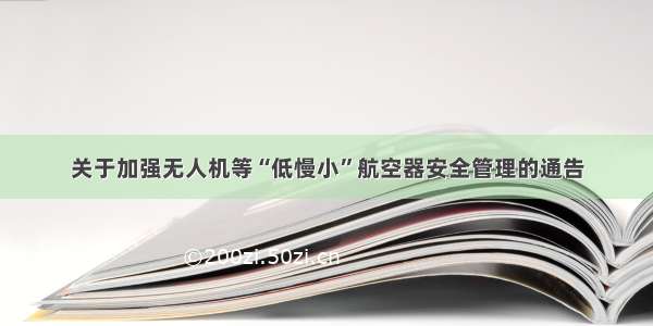 关于加强无人机等“低慢小”航空器安全管理的通告