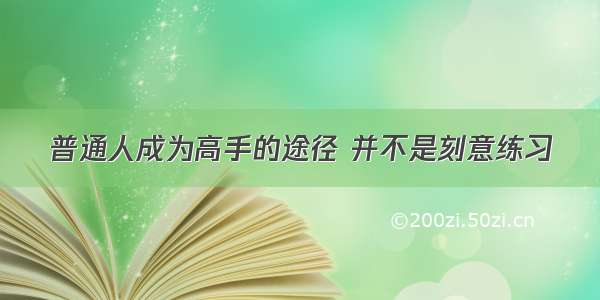 普通人成为高手的途径 并不是刻意练习