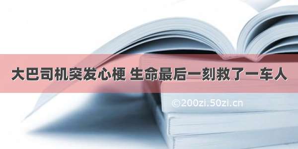 大巴司机突发心梗 生命最后一刻救了一车人