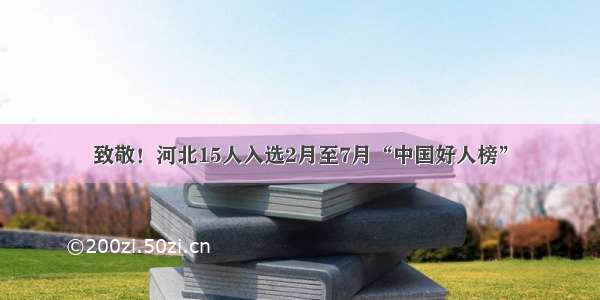 致敬！河北15人入选2月至7月“中国好人榜”