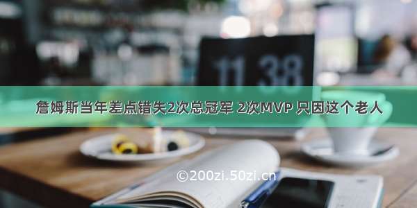 詹姆斯当年差点错失2次总冠军 2次MVP 只因这个老人