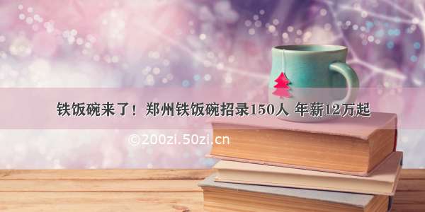 铁饭碗来了！郑州铁饭碗招录150人 年薪12万起