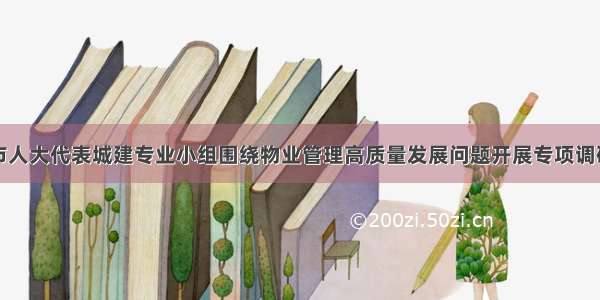 市人大代表城建专业小组围绕物业管理高质量发展问题开展专项调研