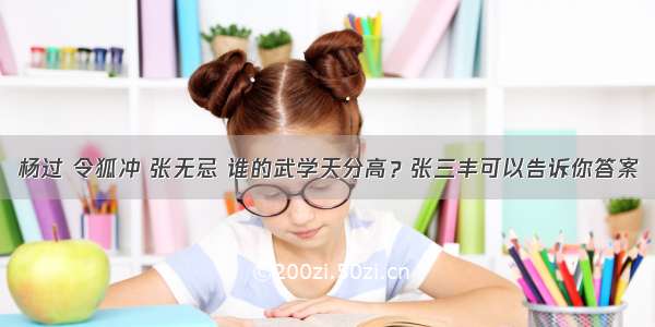 杨过 令狐冲 张无忌 谁的武学天分高？张三丰可以告诉你答案