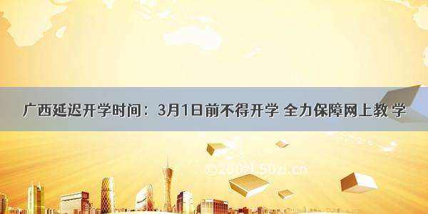 广西延迟开学时间：3月1日前不得开学 全力保障网上教 学