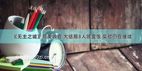 《无主之城》完美收官 大结局3人领盒饭 实验仍在继续