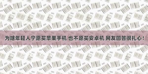 为啥年轻人宁愿买苹果手机 也不愿买安卓机 网友回答很扎心！