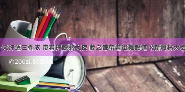 一天汗透三件衣 带着护膝熬大夜 薛之谦带着街舞踢馆《新舞林大会》