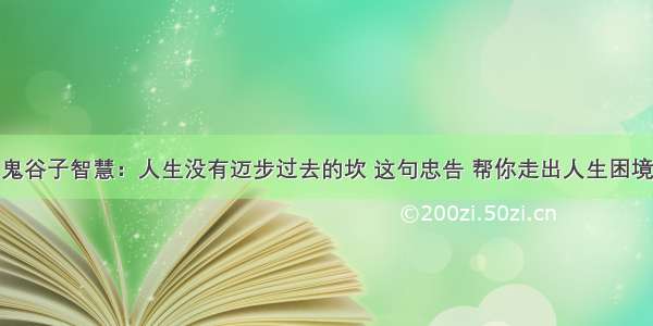 鬼谷子智慧：人生没有迈步过去的坎 这句忠告 帮你走出人生困境