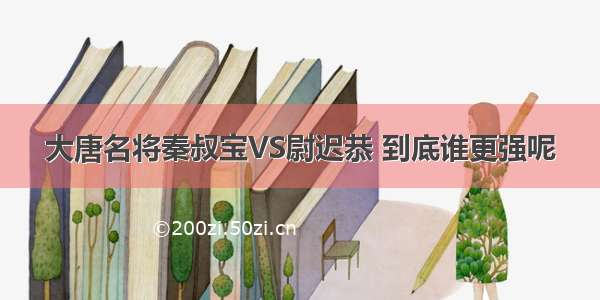 大唐名将秦叔宝VS尉迟恭 到底谁更强呢