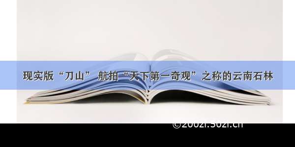 现实版“刀山” 航拍“天下第一奇观”之称的云南石林