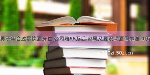 男子年会过量饮酒身亡 公司赔56万后 家属又要没喝酒同事赔20万