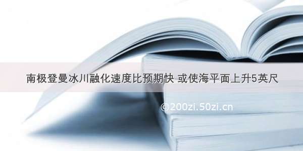 南极登曼冰川融化速度比预期快 或使海平面上升5英尺