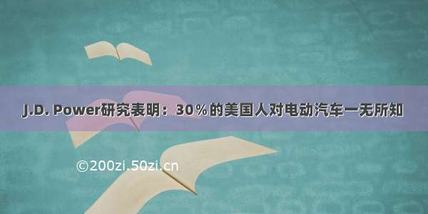 J.D. Power研究表明：30％的美国人对电动汽车一无所知