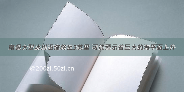 南极大型冰川退缩将近3英里 可能预示着巨大的海平面上升