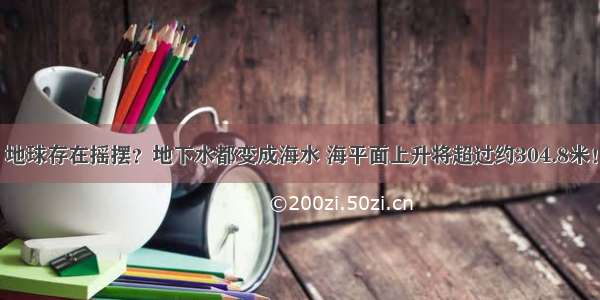 地球存在摇摆？地下水都变成海水 海平面上升将超过约304.8米！