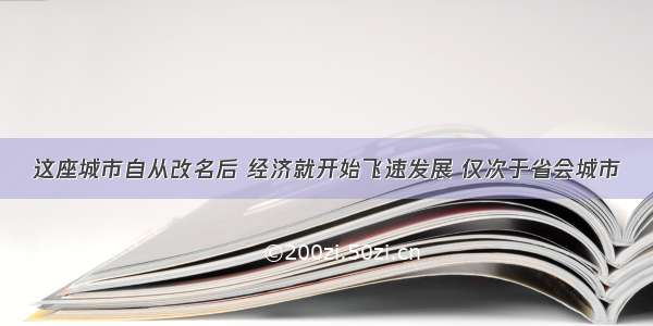 这座城市自从改名后 经济就开始飞速发展 仅次于省会城市