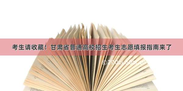 考生请收藏！甘肃省普通高校招生考生志愿填报指南来了