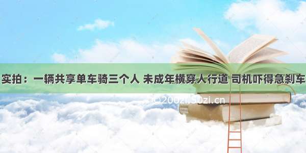 实拍：一辆共享单车骑三个人 未成年横穿人行道 司机吓得急刹车