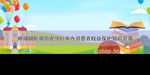 邮储银行湖南省分行举办消费者权益保护知识竞赛