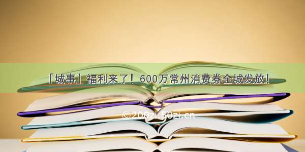 「城事」福利来了！600万常州消费券全城发放！